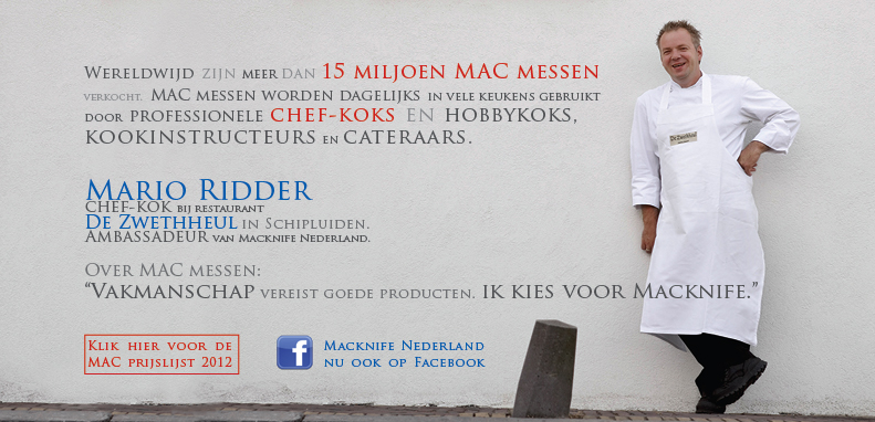 Wereldwijd zijn meer dan 15 miljoen MAC messen verkocht. MAC messen worden dagalijks in vele keukens gebruikt door professionele chef-koks en hobbykoks,kookinstructeurs en cateraars. Mario Ridder. Chef-kok bij restaurant De Zwetheul in Schipluiden/ Ambassadeur van Macknife Nederland.